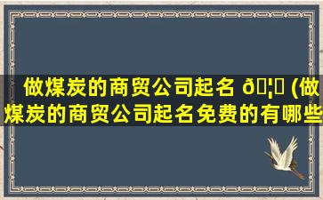 做煤炭的商贸公司起名 🦋 (做煤炭的商贸公司起名免费的有哪些)